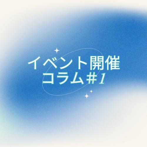 コラム＃１　【イベントを開催したいけど、どうしたら良い？？】